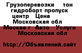 Грузоперевозки 4-9тон гидроборт пропуск центр › Цена ­ 750 - Московская обл., Москва г. Авто » Услуги   . Московская обл.